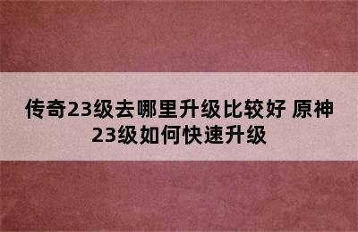 传奇23级去哪里升级比较好 原神23级如何快速升级